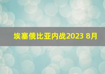 埃塞俄比亚内战2023 8月